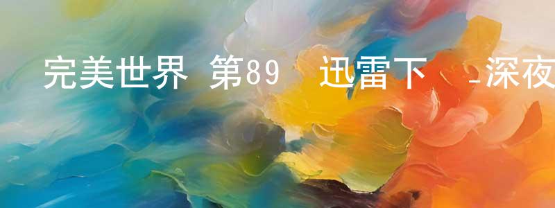 曹龍生發布完美世界 第89話迅雷下載_深夜電影